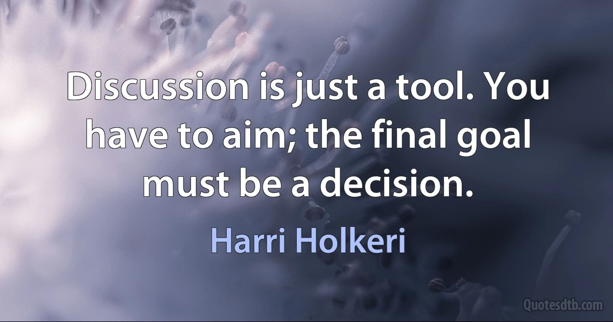 Discussion is just a tool. You have to aim; the final goal must be a decision. (Harri Holkeri)