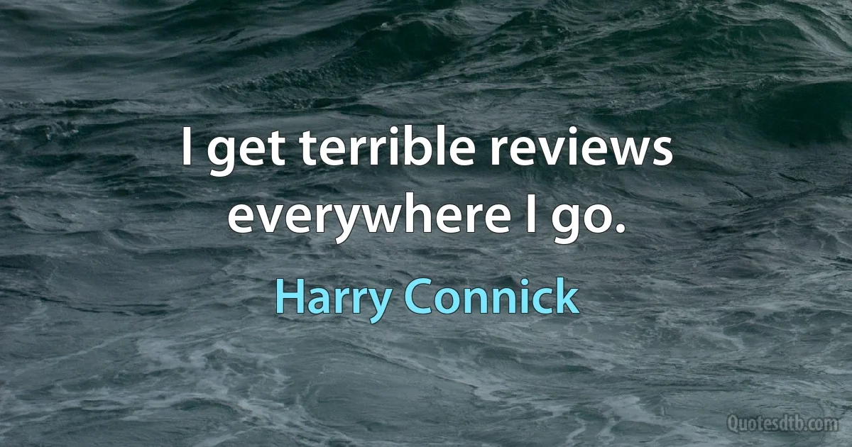 I get terrible reviews everywhere I go. (Harry Connick)