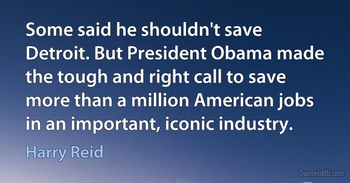 Some said he shouldn't save Detroit. But President Obama made the tough and right call to save more than a million American jobs in an important, iconic industry. (Harry Reid)