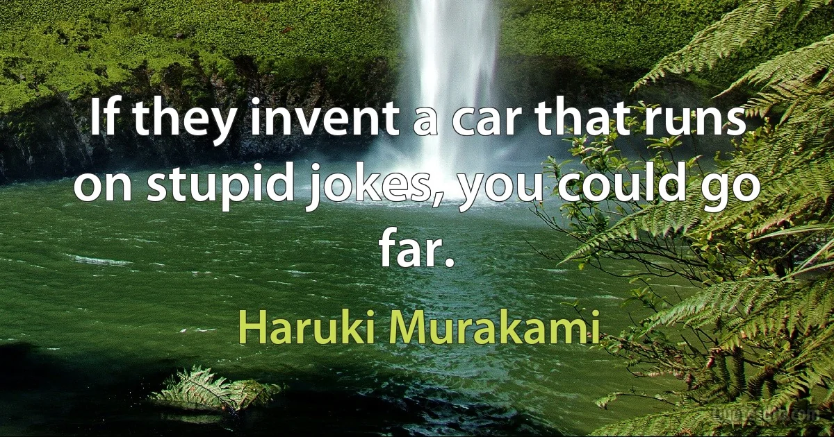 If they invent a car that runs on stupid jokes, you could go far. (Haruki Murakami)