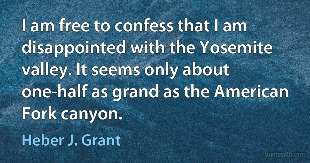 I am free to confess that I am disappointed with the Yosemite valley. It seems only about one-half as grand as the American Fork canyon. (Heber J. Grant)