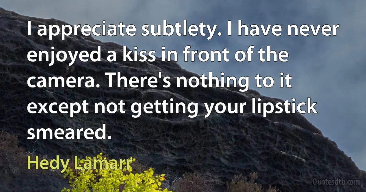 I appreciate subtlety. I have never enjoyed a kiss in front of the camera. There's nothing to it except not getting your lipstick smeared. (Hedy Lamarr)