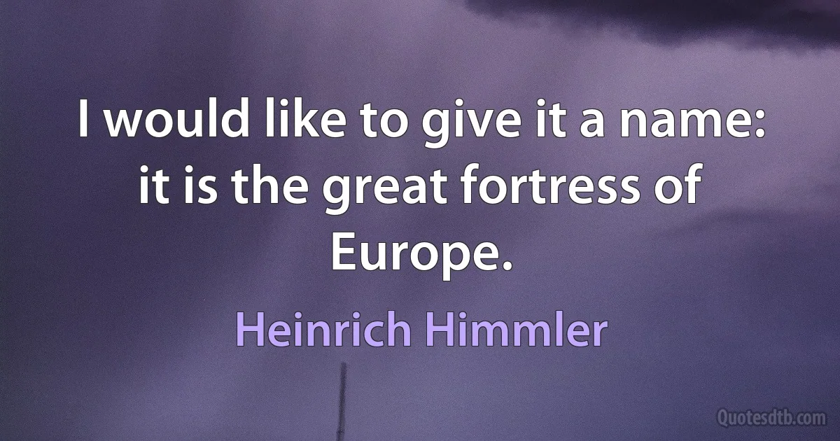 I would like to give it a name: it is the great fortress of Europe. (Heinrich Himmler)