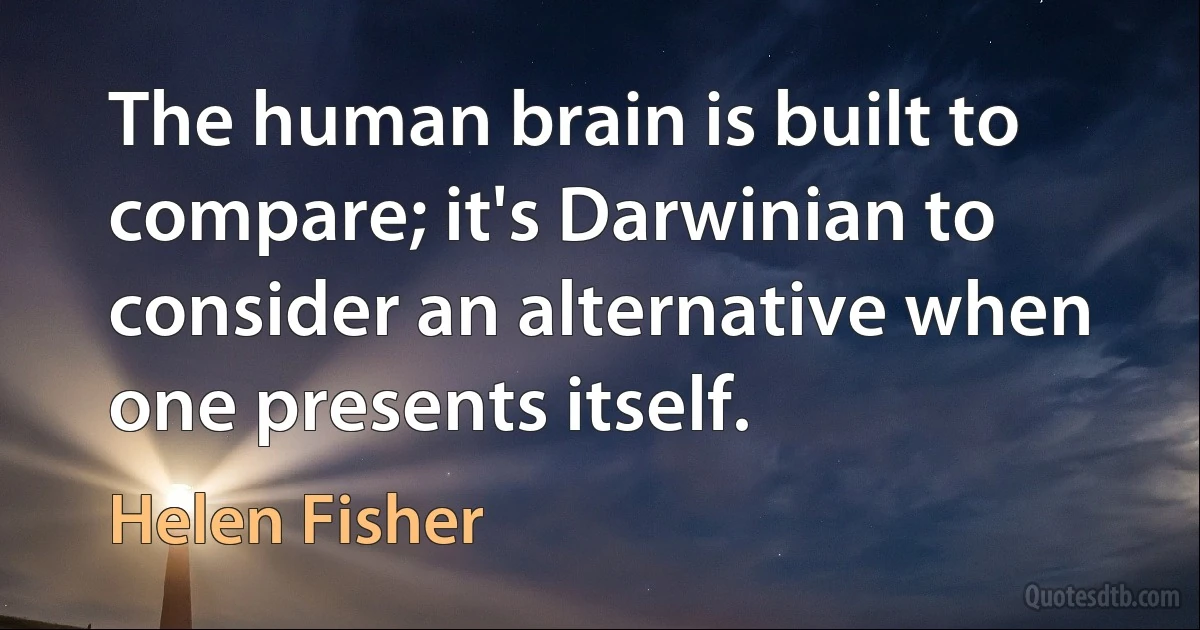 The human brain is built to compare; it's Darwinian to consider an alternative when one presents itself. (Helen Fisher)