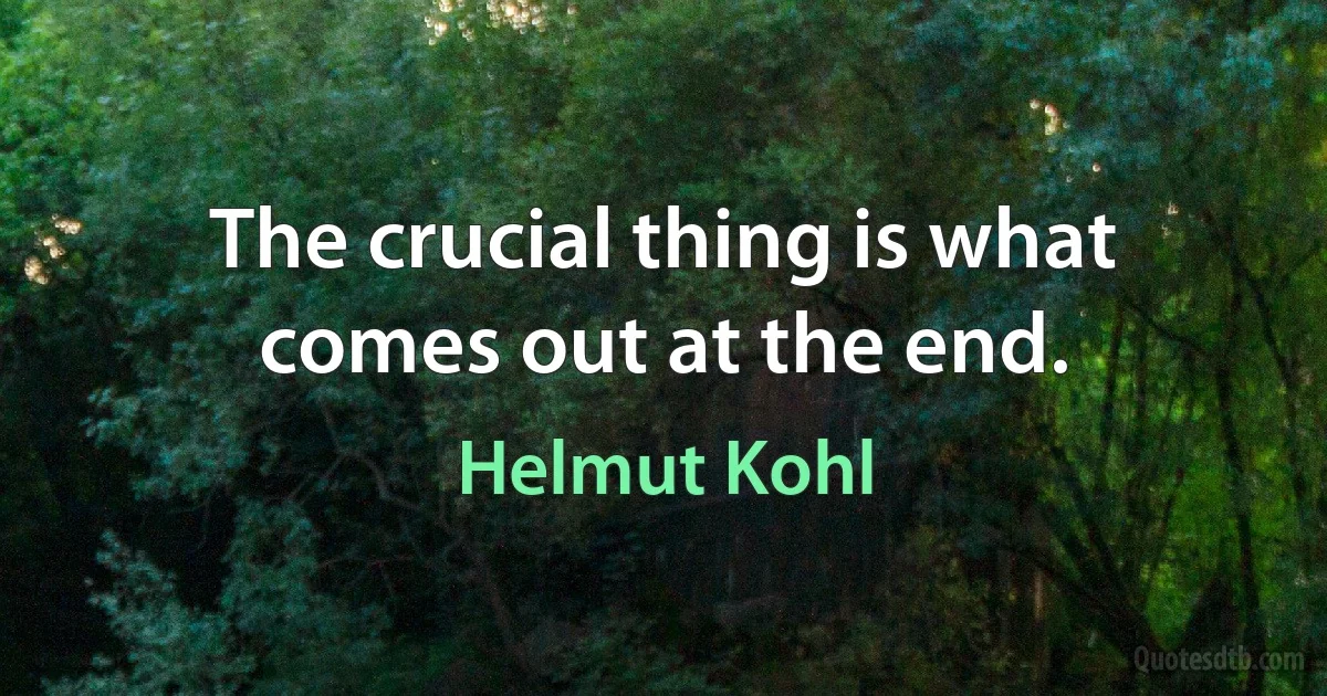 The crucial thing is what comes out at the end. (Helmut Kohl)