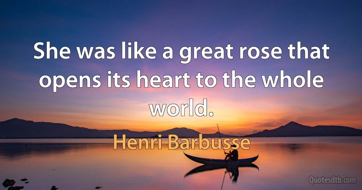 She was like a great rose that opens its heart to the whole world. (Henri Barbusse)