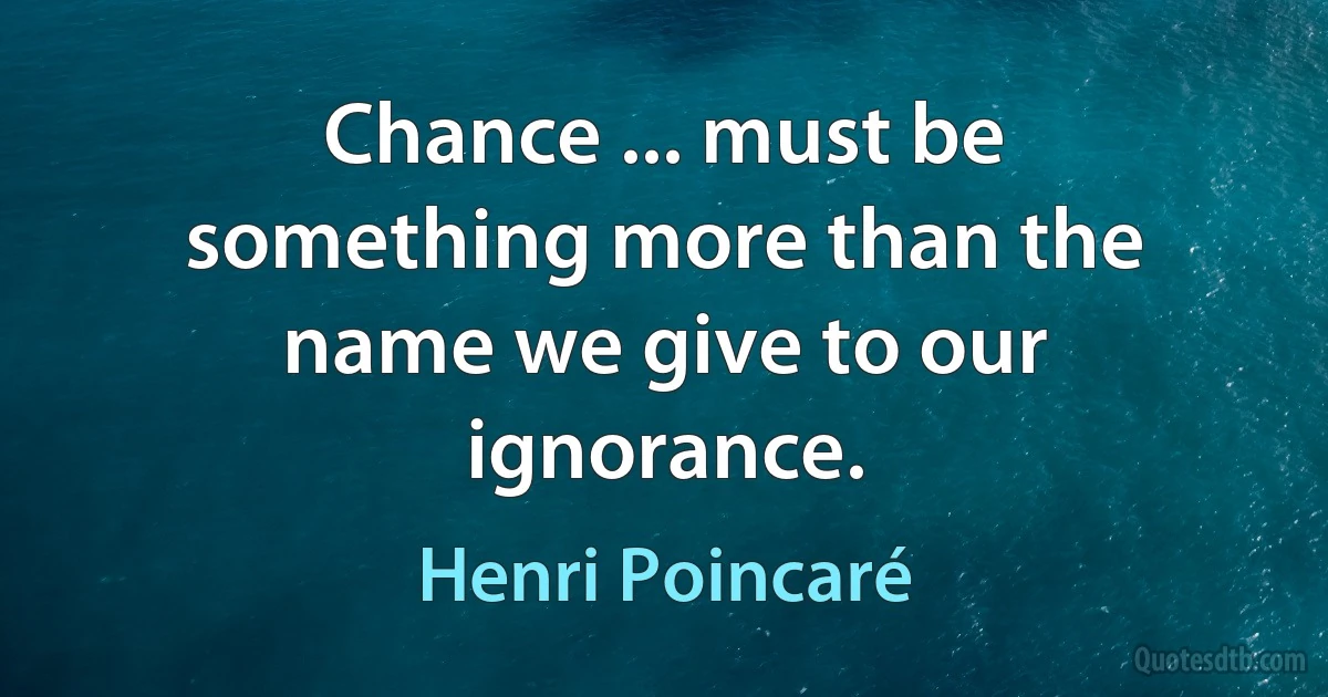 Chance ... must be something more than the name we give to our ignorance. (Henri Poincaré)