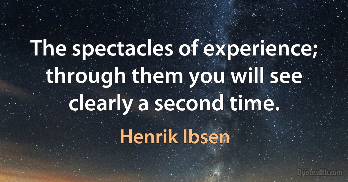 The spectacles of experience; through them you will see clearly a second time. (Henrik Ibsen)