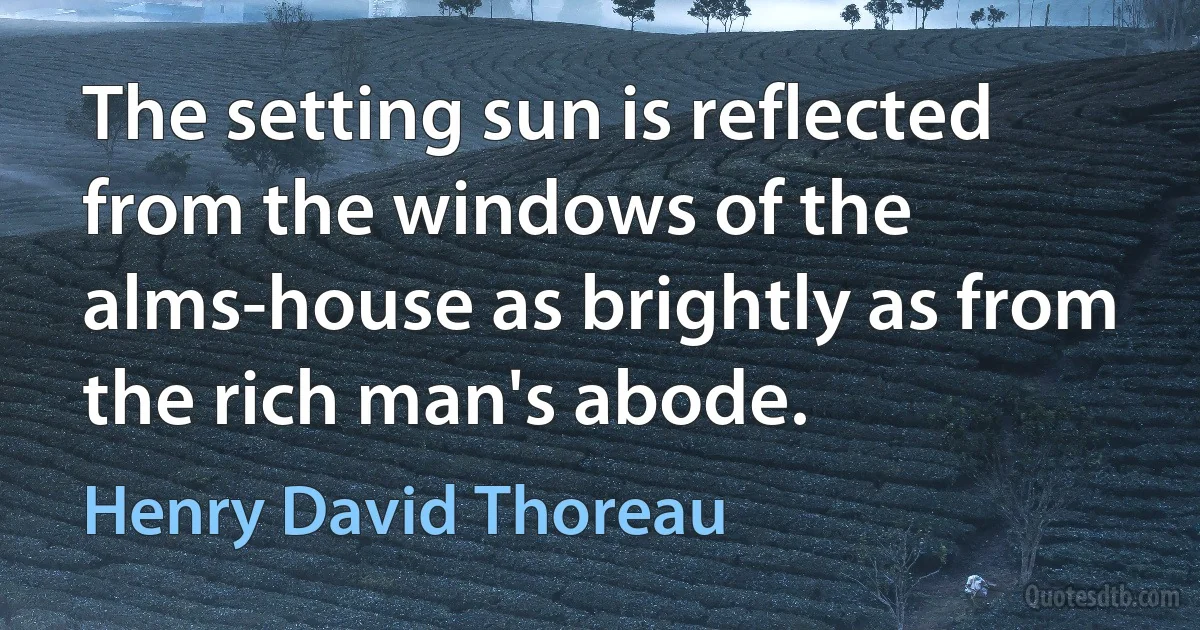 The setting sun is reflected from the windows of the alms-house as brightly as from the rich man's abode. (Henry David Thoreau)