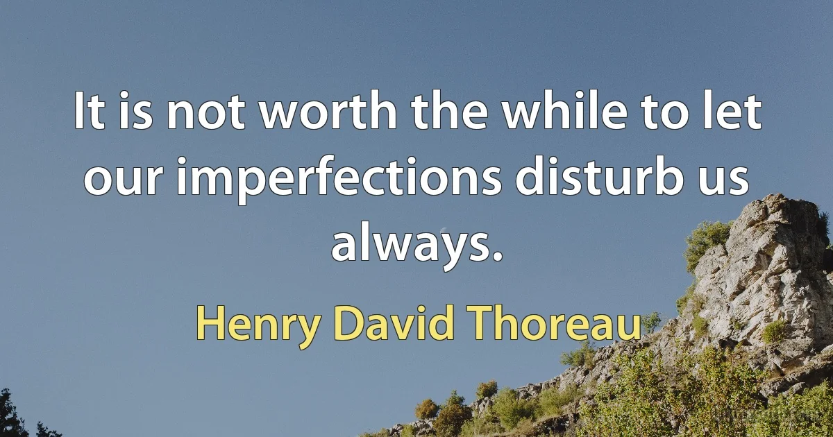 It is not worth the while to let our imperfections disturb us always. (Henry David Thoreau)