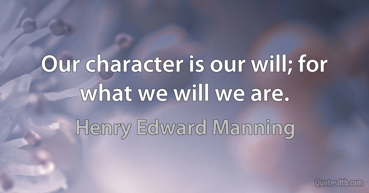 Our character is our will; for what we will we are. (Henry Edward Manning)