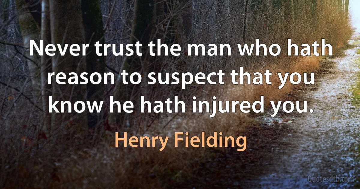 Never trust the man who hath reason to suspect that you know he hath injured you. (Henry Fielding)