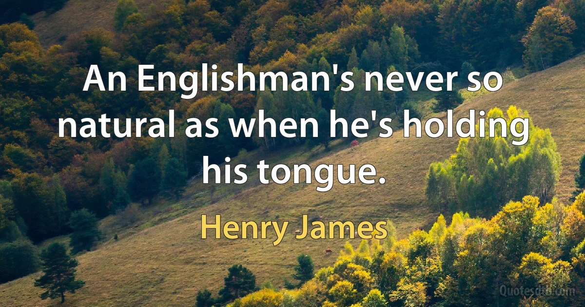 An Englishman's never so natural as when he's holding his tongue. (Henry James)