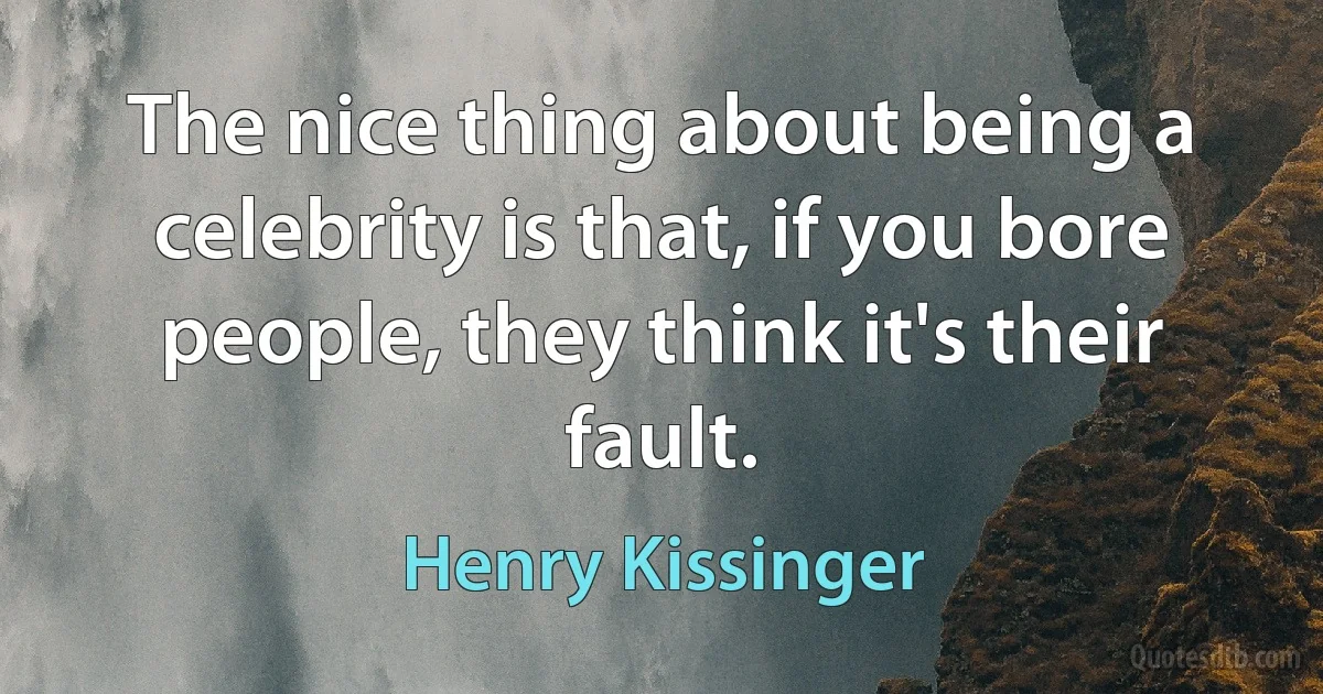 The nice thing about being a celebrity is that, if you bore people, they think it's their fault. (Henry Kissinger)