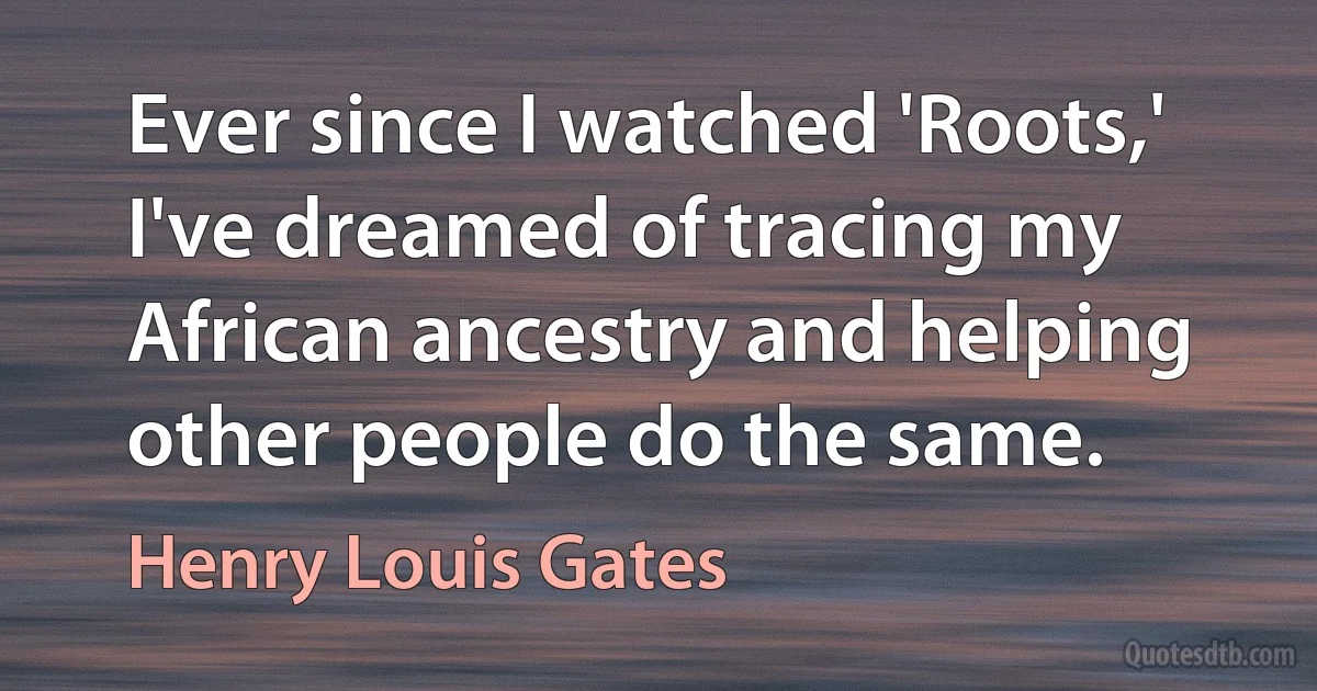 Ever since I watched 'Roots,' I've dreamed of tracing my African ancestry and helping other people do the same. (Henry Louis Gates)