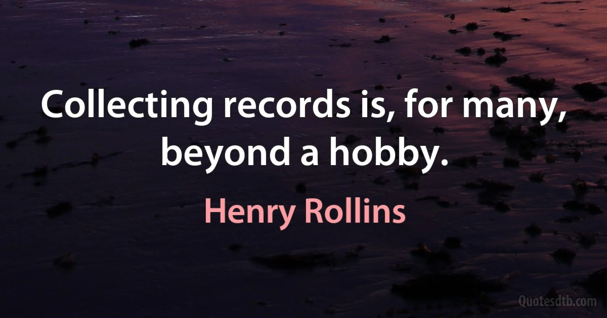 Collecting records is, for many, beyond a hobby. (Henry Rollins)