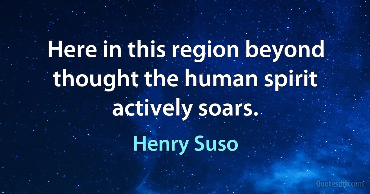 Here in this region beyond thought the human spirit actively soars. (Henry Suso)