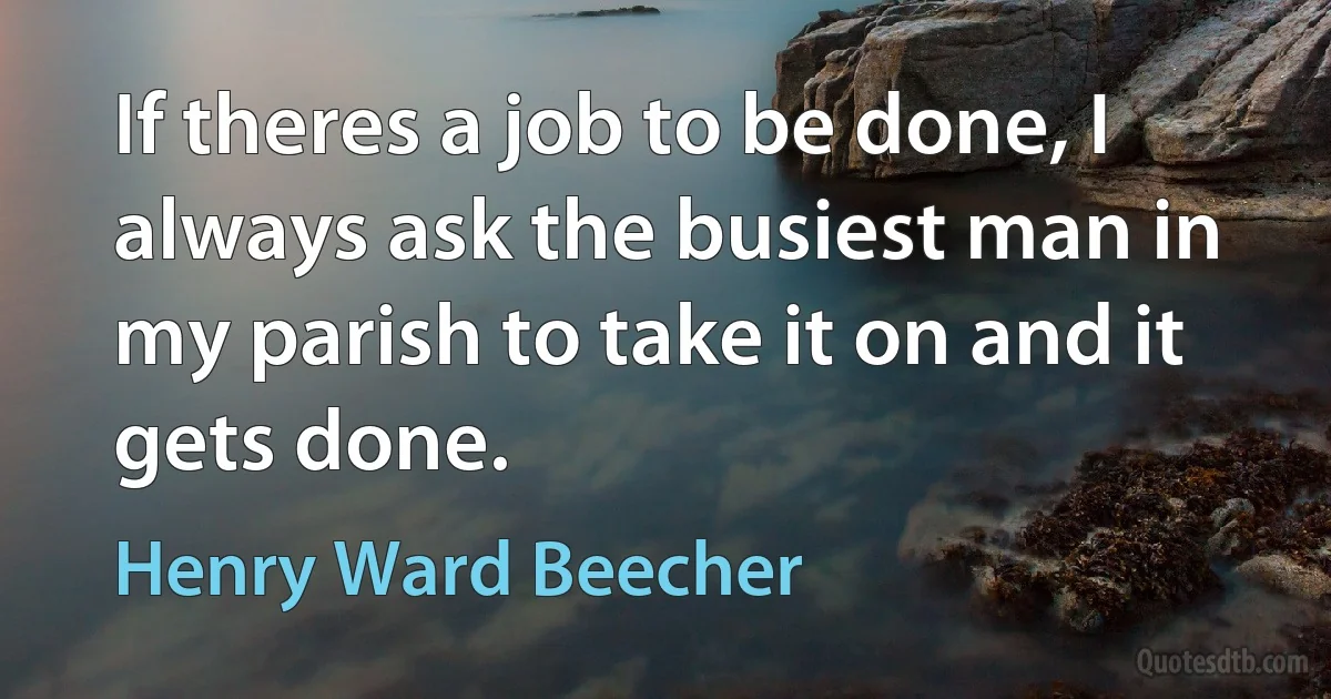 If theres a job to be done, I always ask the busiest man in my parish to take it on and it gets done. (Henry Ward Beecher)