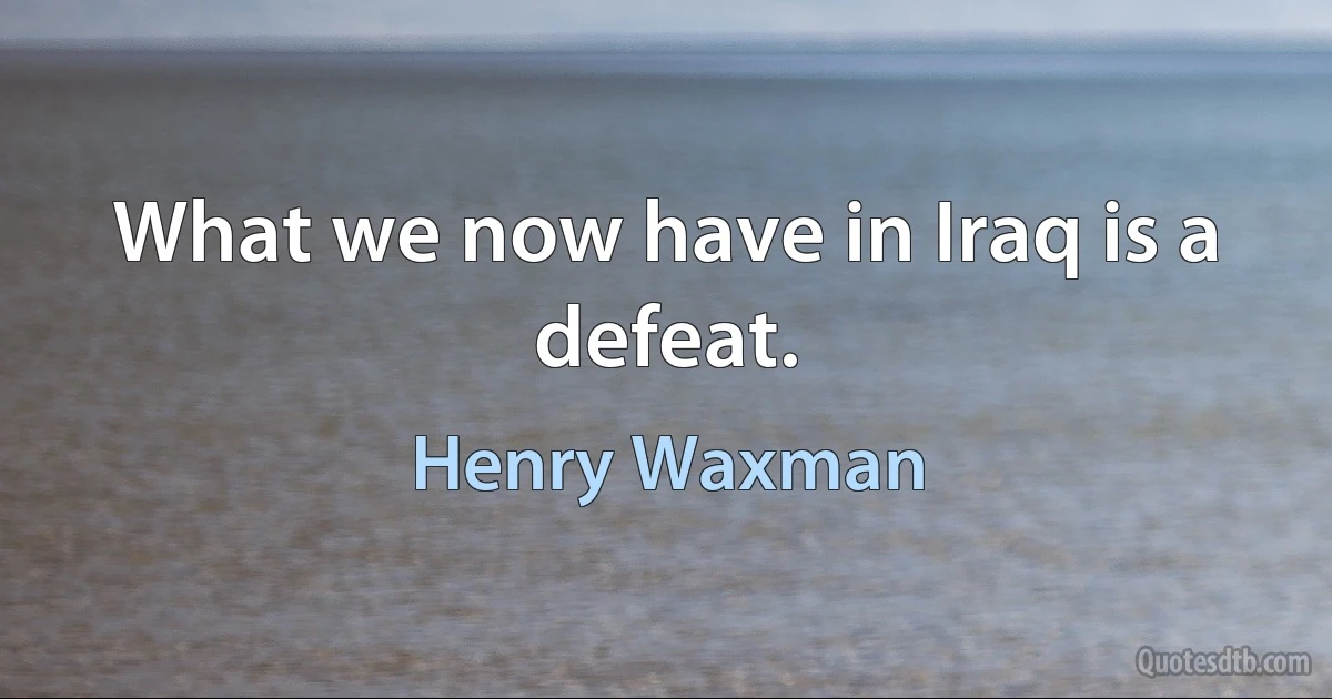 What we now have in Iraq is a defeat. (Henry Waxman)