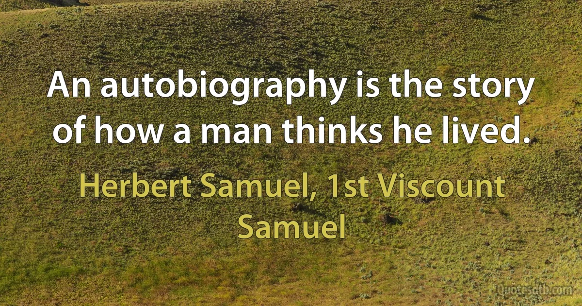 An autobiography is the story of how a man thinks he lived. (Herbert Samuel, 1st Viscount Samuel)