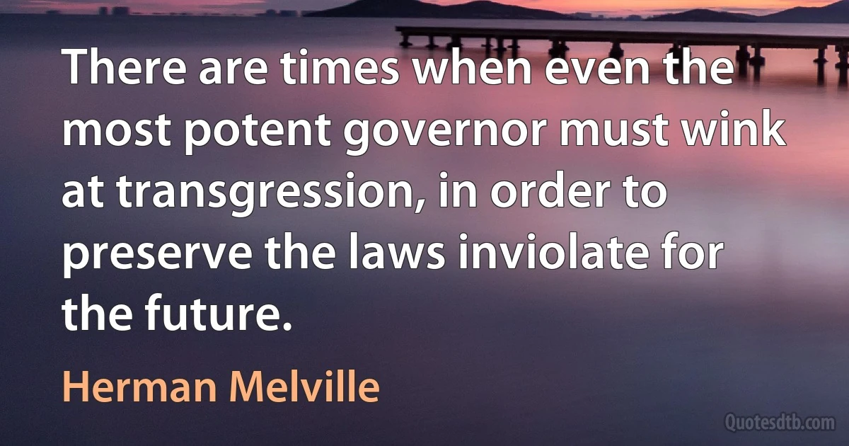 There are times when even the most potent governor must wink at transgression, in order to preserve the laws inviolate for the future. (Herman Melville)