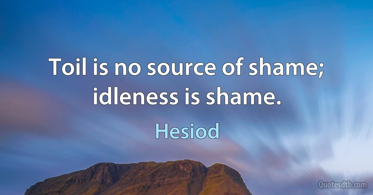 Toil is no source of shame; idleness is shame. (Hesiod)