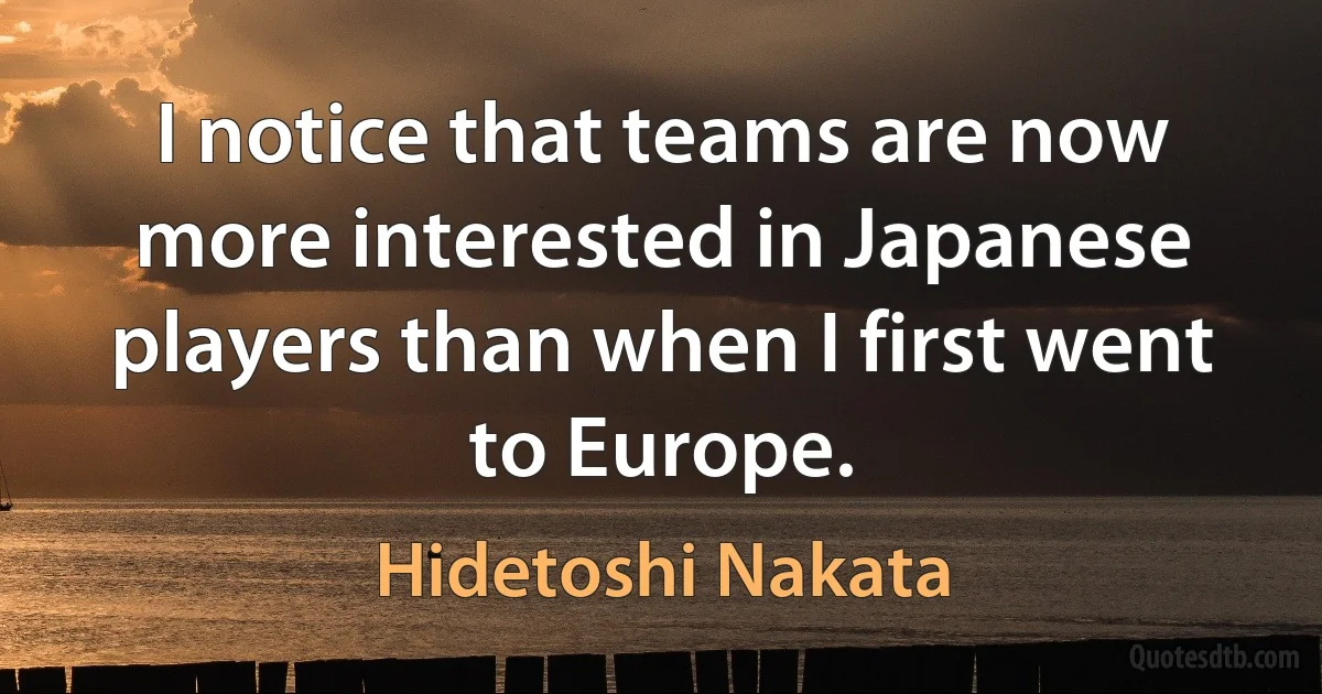 I notice that teams are now more interested in Japanese players than when I first went to Europe. (Hidetoshi Nakata)