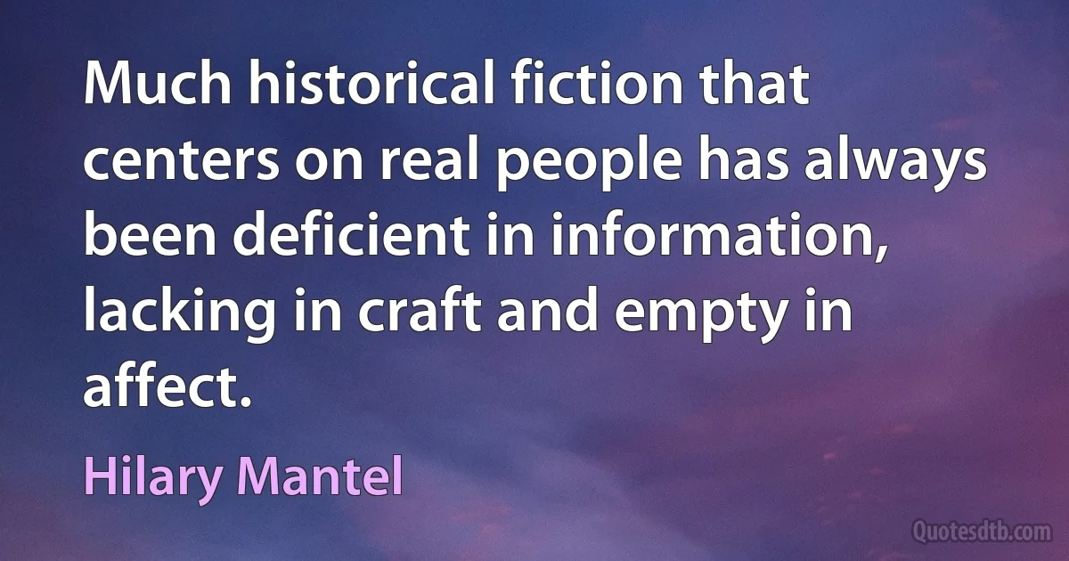 Much historical fiction that centers on real people has always been deficient in information, lacking in craft and empty in affect. (Hilary Mantel)