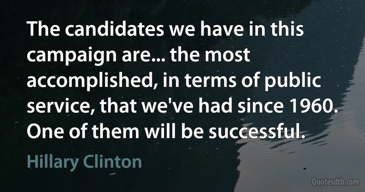 The candidates we have in this campaign are... the most accomplished, in terms of public service, that we've had since 1960. One of them will be successful. (Hillary Clinton)