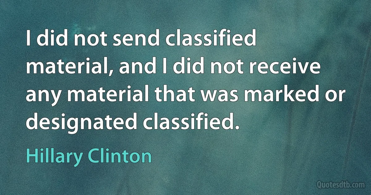 I did not send classified material, and I did not receive any material that was marked or designated classified. (Hillary Clinton)