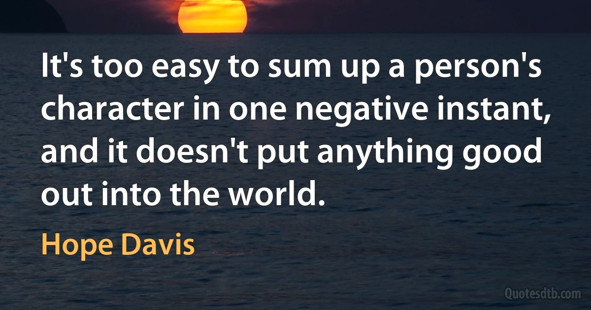 It's too easy to sum up a person's character in one negative instant, and it doesn't put anything good out into the world. (Hope Davis)