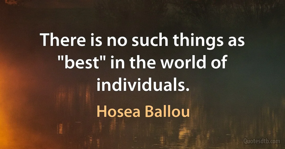 There is no such things as "best" in the world of individuals. (Hosea Ballou)