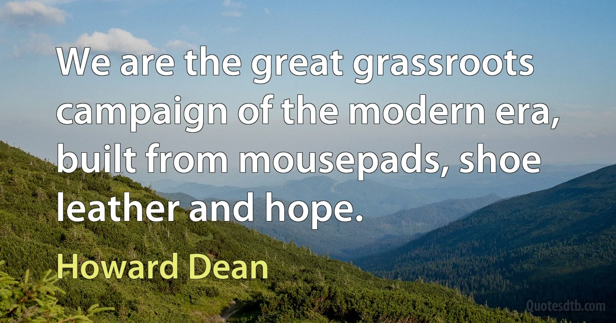 We are the great grassroots campaign of the modern era, built from mousepads, shoe leather and hope. (Howard Dean)