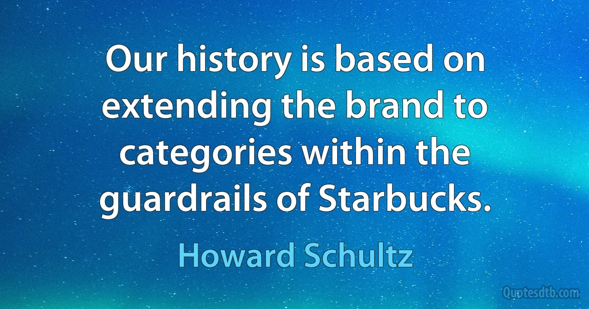 Our history is based on extending the brand to categories within the guardrails of Starbucks. (Howard Schultz)