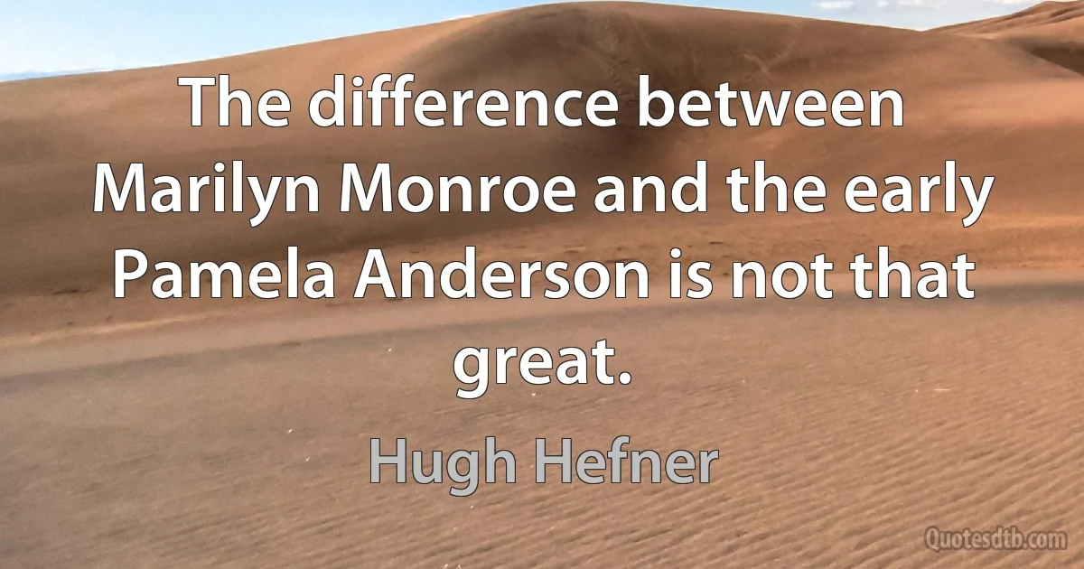 The difference between Marilyn Monroe and the early Pamela Anderson is not that great. (Hugh Hefner)