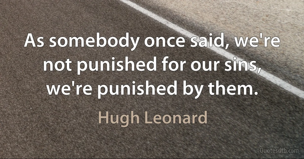 As somebody once said, we're not punished for our sins, we're punished by them. (Hugh Leonard)