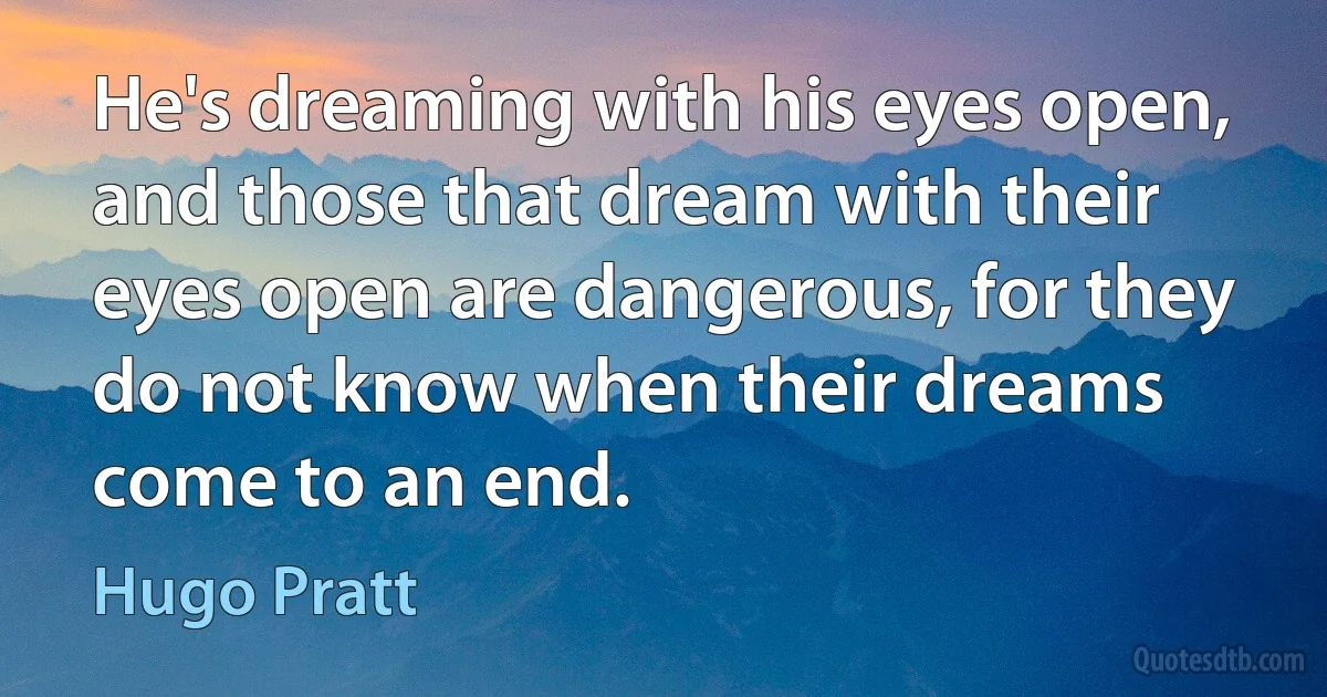 He's dreaming with his eyes open, and those that dream with their eyes open are dangerous, for they do not know when their dreams come to an end. (Hugo Pratt)