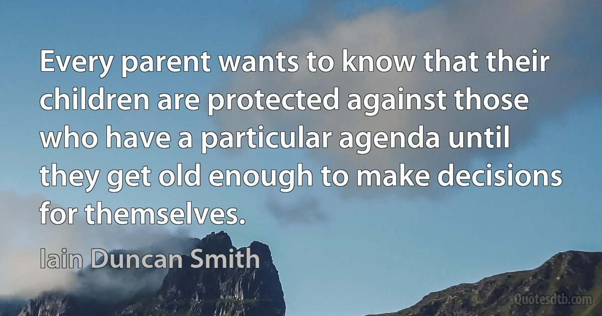 Every parent wants to know that their children are protected against those who have a particular agenda until they get old enough to make decisions for themselves. (Iain Duncan Smith)