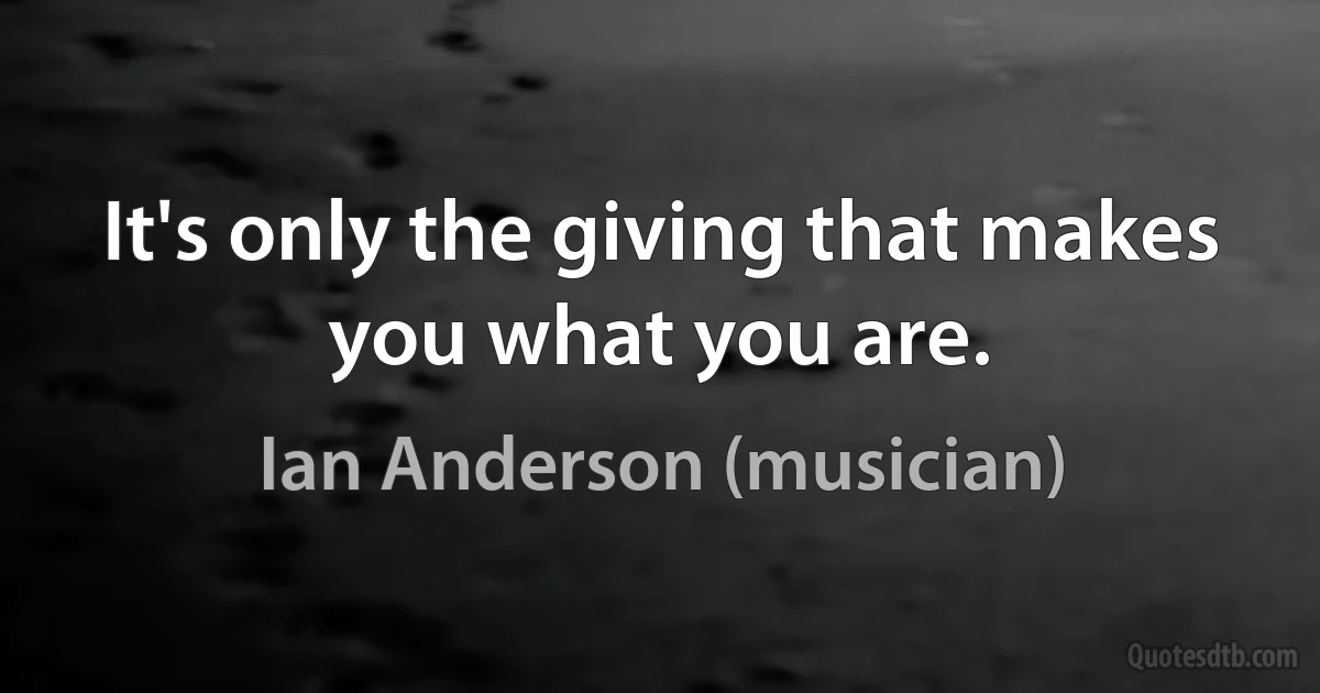 It's only the giving that makes you what you are. (Ian Anderson (musician))