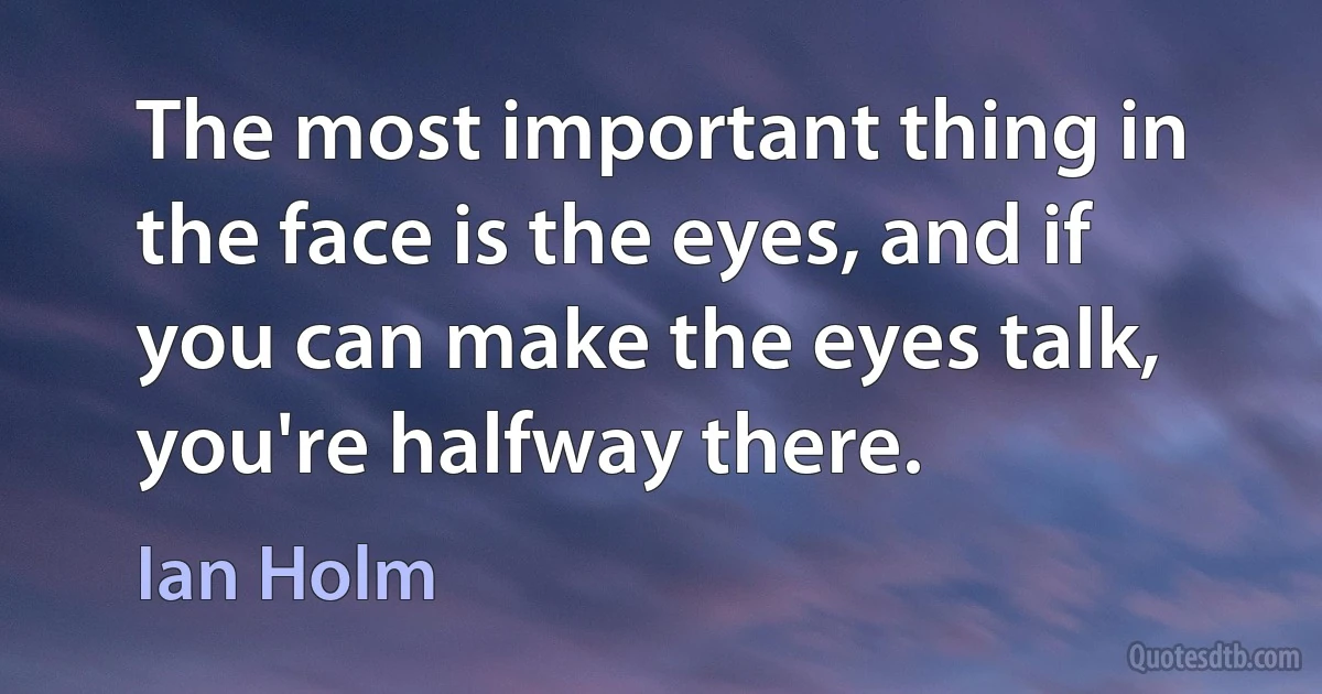 The most important thing in the face is the eyes, and if you can make the eyes talk, you're halfway there. (Ian Holm)