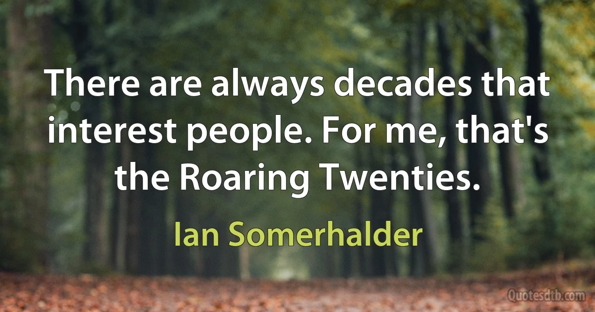 There are always decades that interest people. For me, that's the Roaring Twenties. (Ian Somerhalder)