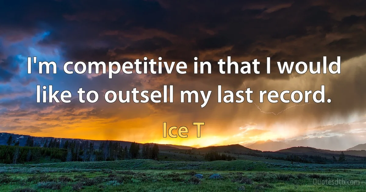 I'm competitive in that I would like to outsell my last record. (Ice T)