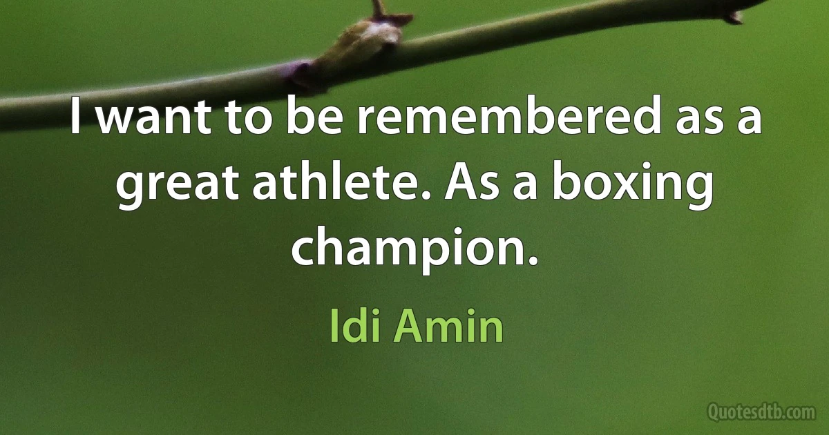 I want to be remembered as a great athlete. As a boxing champion. (Idi Amin)