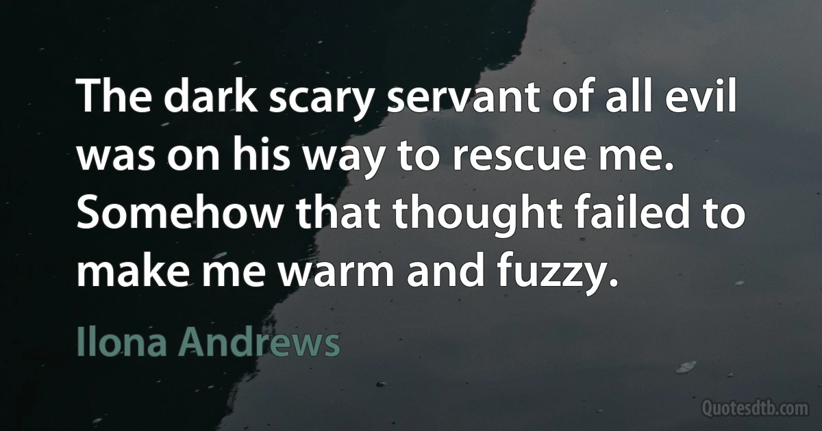 The dark scary servant of all evil was on his way to rescue me. Somehow that thought failed to make me warm and fuzzy. (Ilona Andrews)