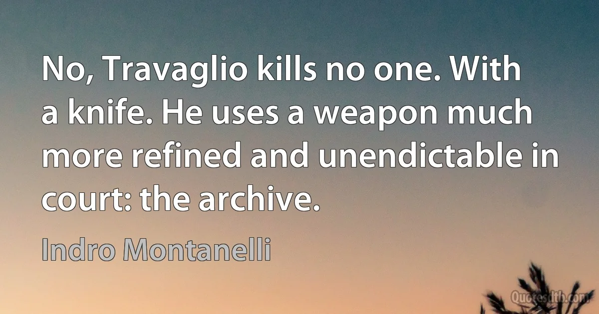 No, Travaglio kills no one. With a knife. He uses a weapon much more refined and unendictable in court: the archive. (Indro Montanelli)