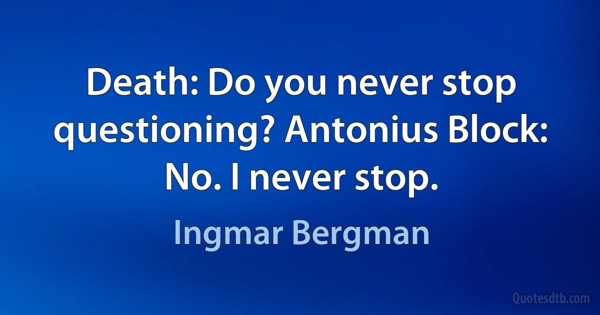 Death: Do you never stop questioning? Antonius Block: No. I never stop. (Ingmar Bergman)