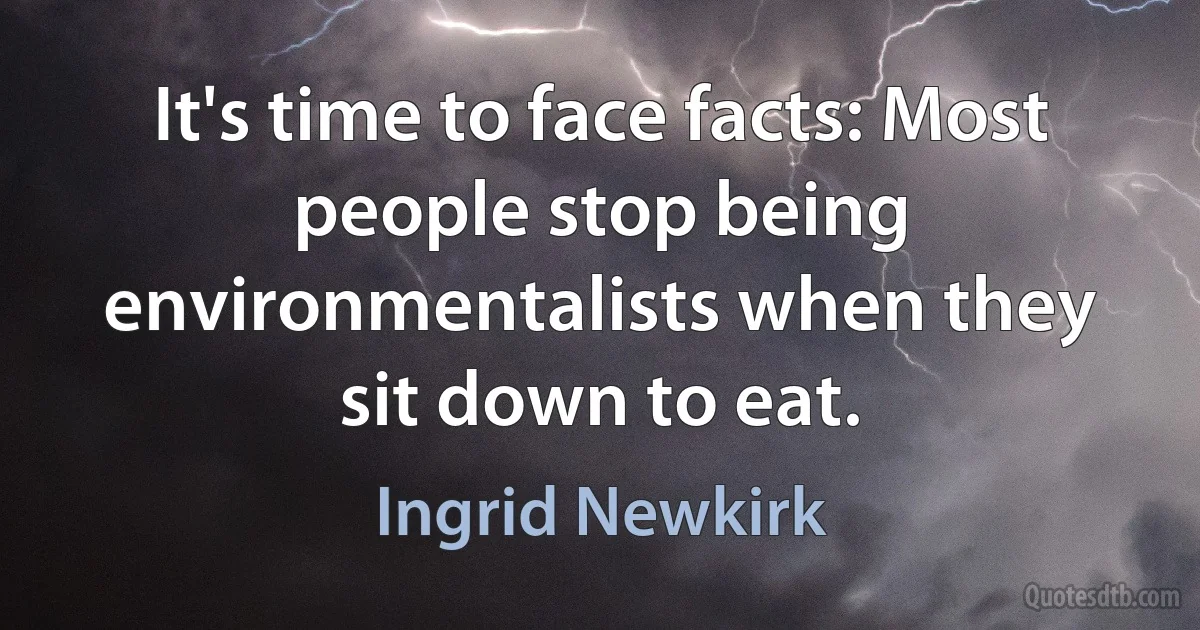 It's time to face facts: Most people stop being environmentalists when they sit down to eat. (Ingrid Newkirk)