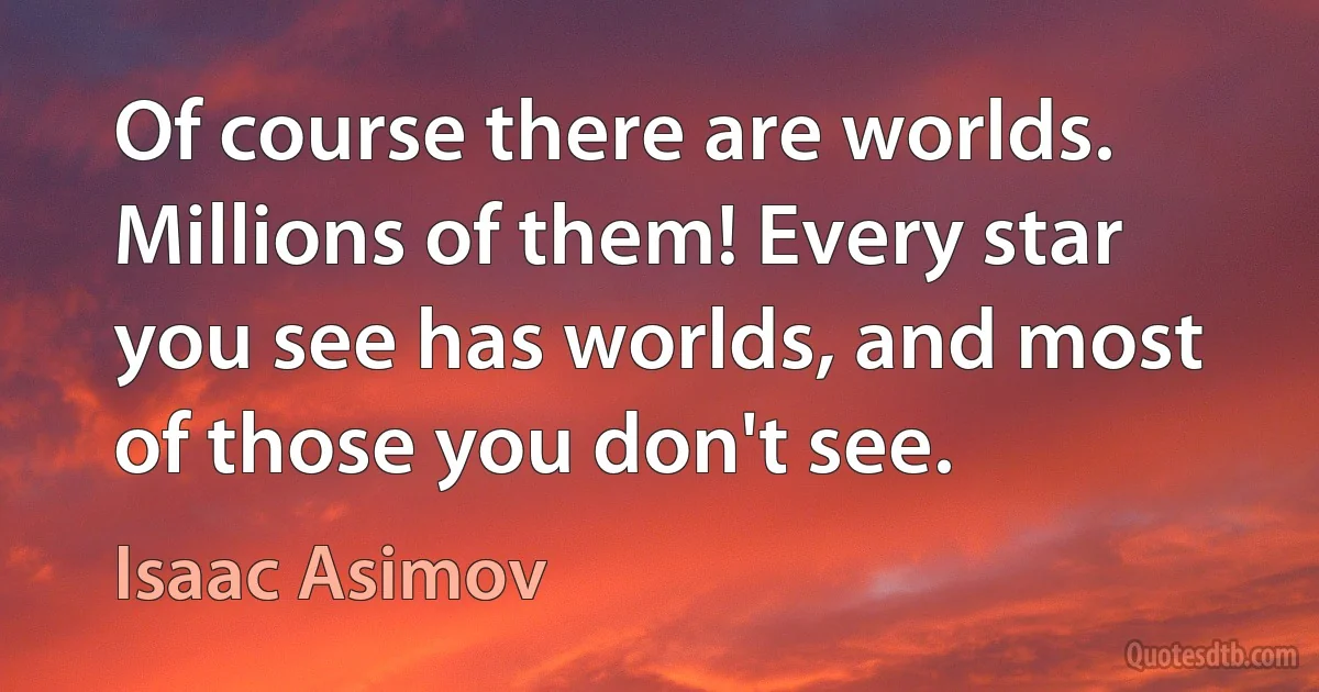 Of course there are worlds. Millions of them! Every star you see has worlds, and most of those you don't see. (Isaac Asimov)