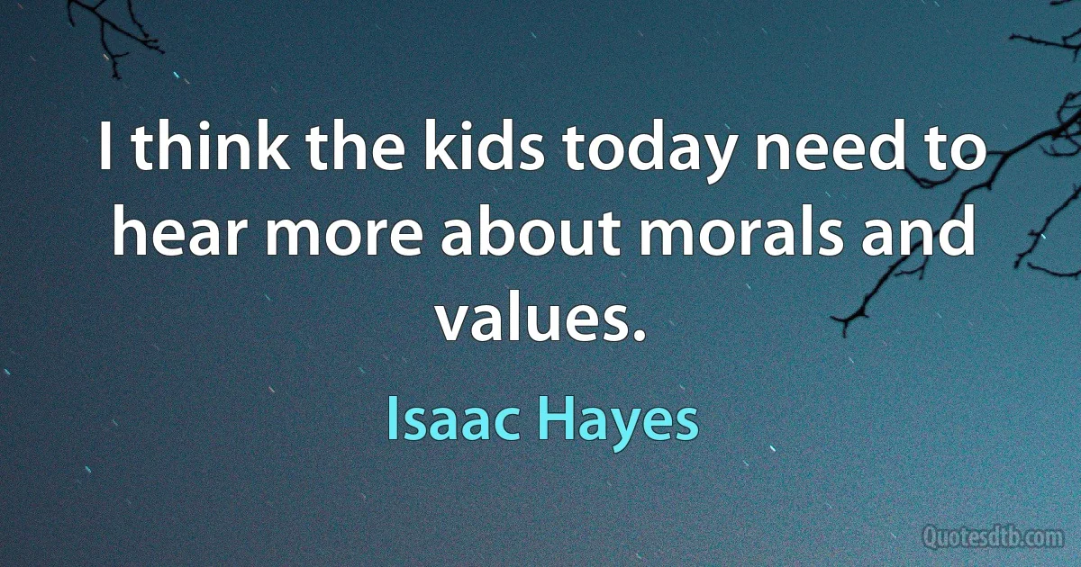 I think the kids today need to hear more about morals and values. (Isaac Hayes)