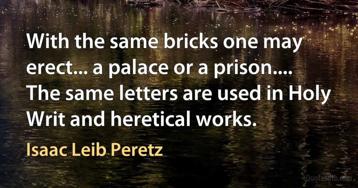 With the same bricks one may erect... a palace or a prison.... The same letters are used in Holy Writ and heretical works. (Isaac Leib Peretz)